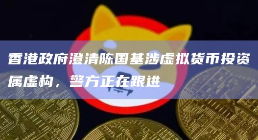 香港政府澄清陈国基涉虚拟货币投资属虚构,警方正在跟进插图 香港政府澄清陈国基涉虚拟货币投资属虚构,警方正在跟进