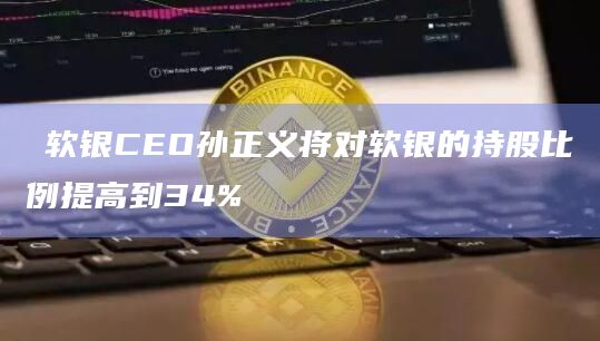 ​软银CEO孙正义将对软银的持股比例提高到34%