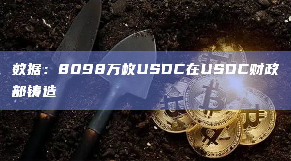数据：8098万枚USDC在USDC财政部铸造