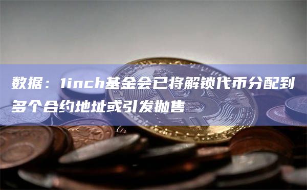 数据:1inch基金会已将解锁代币分配到多个合约地址或引发抛售插图 数据:1inch基金会已将解锁代币分配到多个合约地址或引发抛售