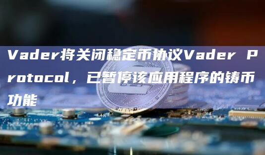 Vader将关闭稳定币协议Vader Protocol,已暂停该应用程序的铸币功能插图 Vader将关闭稳定币协议Vader Protocol,已暂停该应用程序的铸币功能