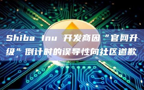Shiba Inu 开发商因“官网升级”倒计时的误导性向社区道歉