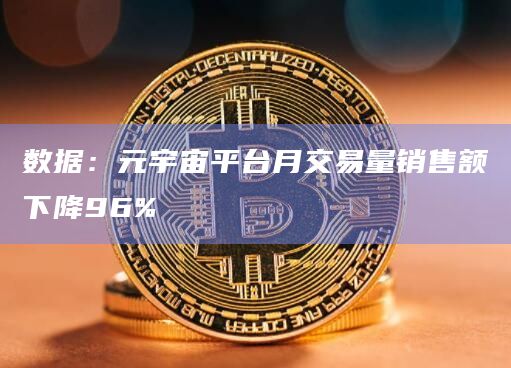 数据：元宇宙平台月交易量销售额下降96%