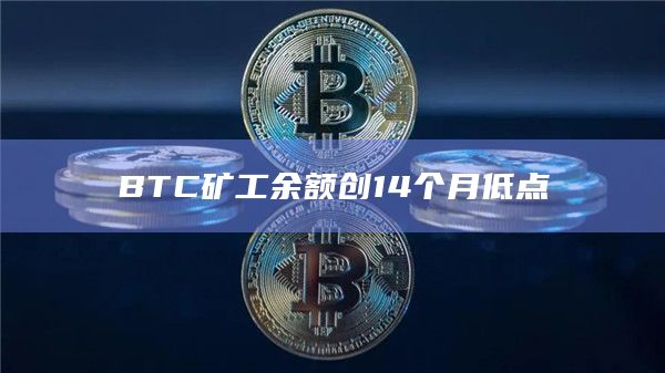 BTC矿工余额创14个月低点
