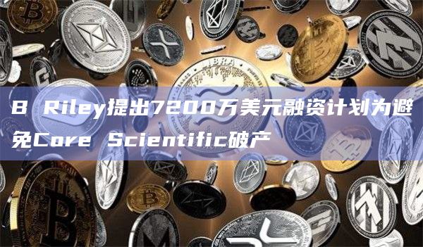 B Riley提出7200万美元融资计划为避免Core Scientific破产插图 B Riley提出7200万美元融资计划为避免Core Scientific破产