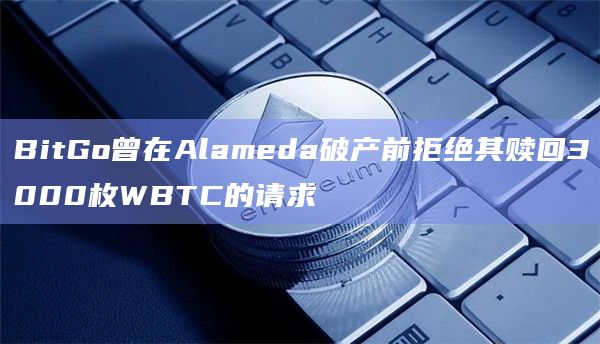 BitGo曾在Alameda破产前拒绝其赎回3000枚WBTC的请求