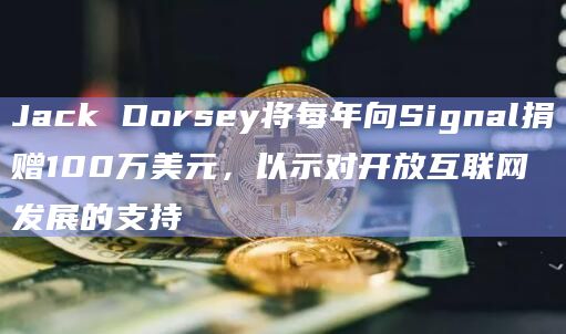 Jack Dorsey将每年向Signal捐赠100万美元,以示对开放互联网发展的支持插图 Jack Dorsey将每年向Signal捐赠100万美元,以示对开放互联网发展的支持