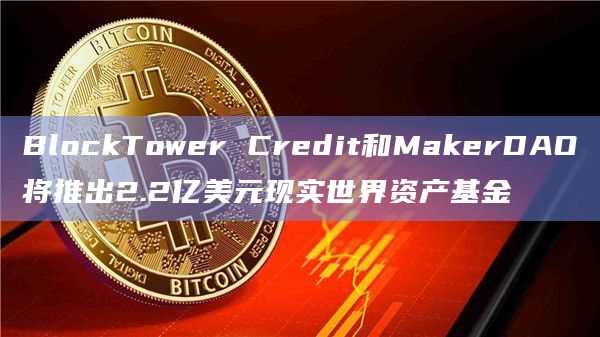 BlockTower Credit和MakerDAO将推出2.2亿美元现实世界资产基金插图 BlockTower Credit和MakerDAO将推出2.2亿美元现实世界资产基金
