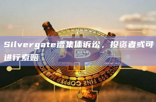 Silvergate遭集体诉讼，投资者或可进行索赔