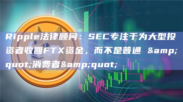 Ripple法律顾问:SEC专注于为大型投资者收回FTX资金,而不是普通 "消费者"插图 Ripple法律顾问:SEC专注于为大型投资者收回FTX资金,而不是普通 "消费者"