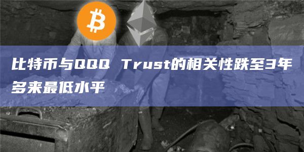 比特币与QQQ Trust的相关性跌至3年多来最低水平插图 比特币与QQQ Trust的相关性跌至3年多来最低水平