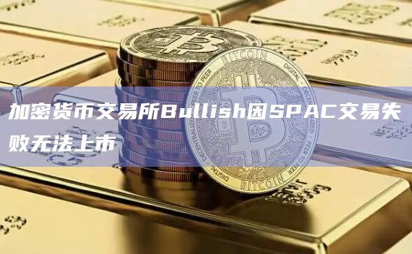 加密货币交易所Bullish因SPAC交易失败无法上市