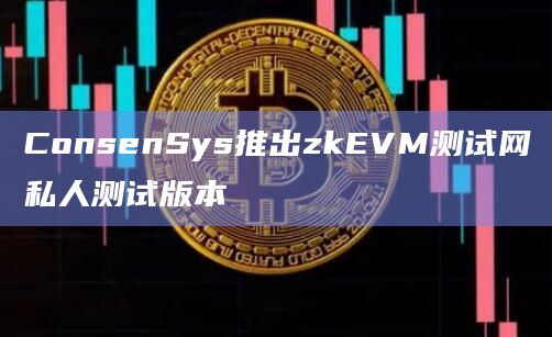 ConsenSys推出zkEVM测试网私人测试版本