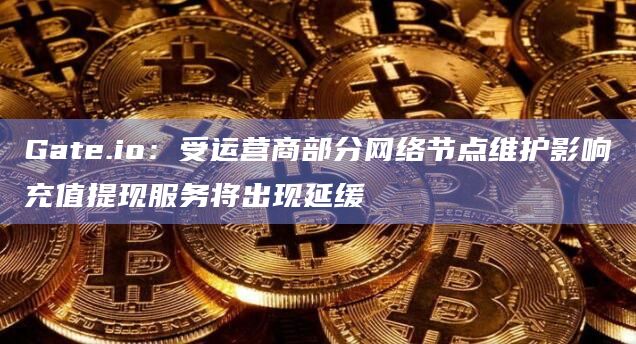 Gate.io：受运营商部分网络节点维护影响充值提现服务将出现延缓