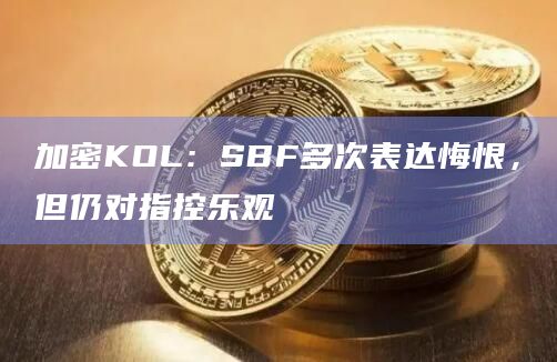 加密KOL：SBF多次表达悔恨，但仍对指控乐观