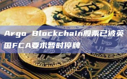 Argo Blockchain股票已被英国FCA要求暂时停牌