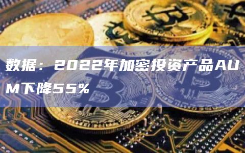 数据:2022年加密投资产品AUM下降55%插图 数据:2022年加密投资产品AUM下降55%