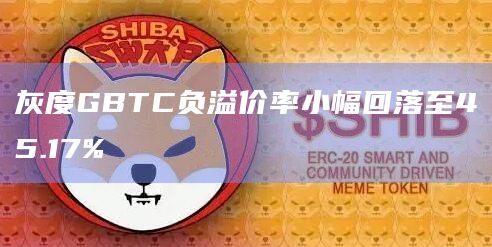 灰度GBTC负溢价率小幅回落至45.17%