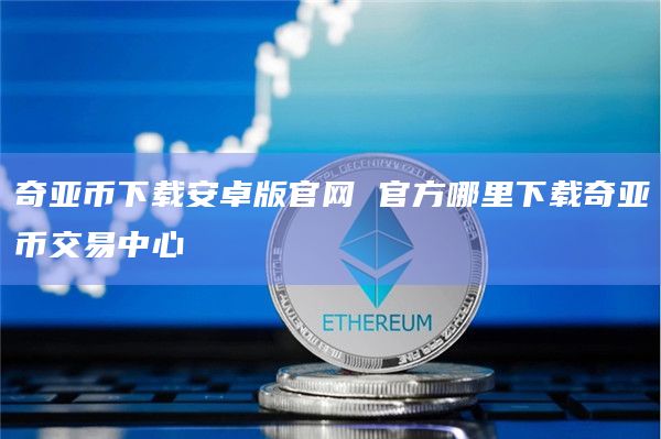 奇亚币下载安卓版官网 官方哪里下载奇亚币交易中心插图 奇亚币下载安卓版官网 官方哪里下载奇亚币交易中心