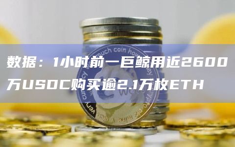 数据：1小时前一巨鲸用近2600万USDC购买逾2.1万枚ETH