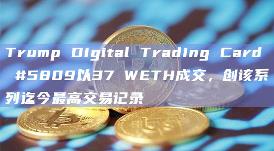Trump Digital Trading Card #5809以37 WETH成交,创该系列迄今最高交易记录插图 Trump Digital Trading Card #5809以37 WETH成交,创该系列迄今最高交易记录