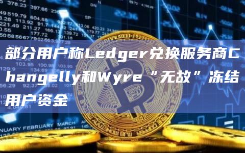 部分用户称Ledger兑换服务商Changelly和Wyre“无故”冻结用户资金插图 部分用户称Ledger兑换服务商Changelly和Wyre“无故”冻结用户资金
