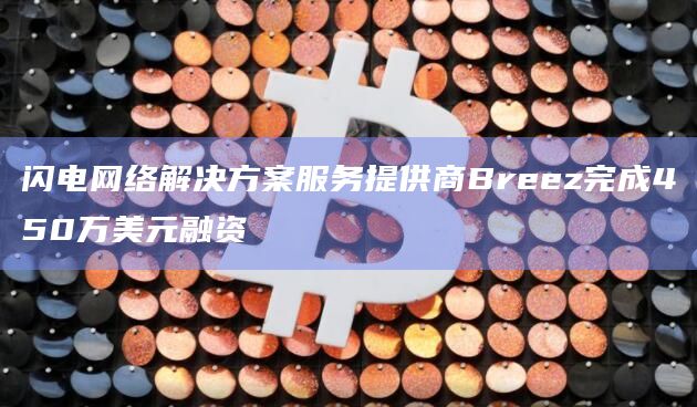 闪电网络解决方案服务提供商Breez完成450万美元融资插图 闪电网络解决方案服务提供商Breez完成450万美元融资