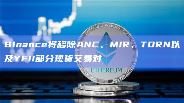 Binance将移除ANC、MIR、TORN以及YFII部分现货交易对
