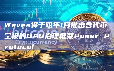 Waves将于明年1月推出含代币空投的DAO治理框架Power Protocol插图 Waves将于明年1月推出含代币空投的DAO治理框架Power Protocol