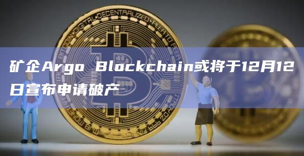 矿企Argo Blockchain或将于12月12日宣布申请破产插图 矿企Argo Blockchain或将于12月12日宣布申请破产