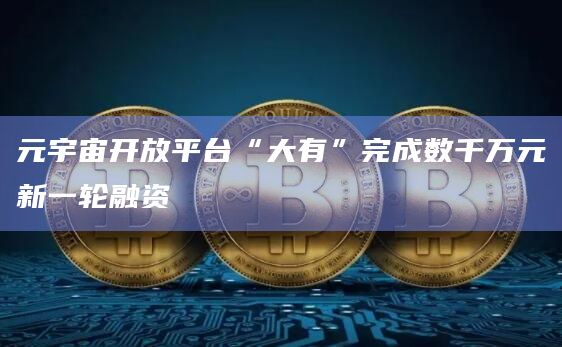 元宇宙开放平台“大有”完成数千万元新一轮融资插图 元宇宙开放平台“大有”完成数千万元新一轮融资