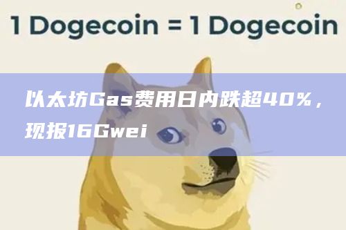以太坊Gas费用日内跌超40%，现报16Gwei