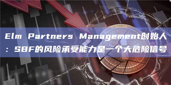 Elm Partners Management创始人：SBF的风险承受能力是一个大危险信号