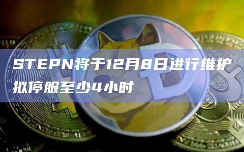 STEPN将于12月8日进行维护拟停服至少4小时