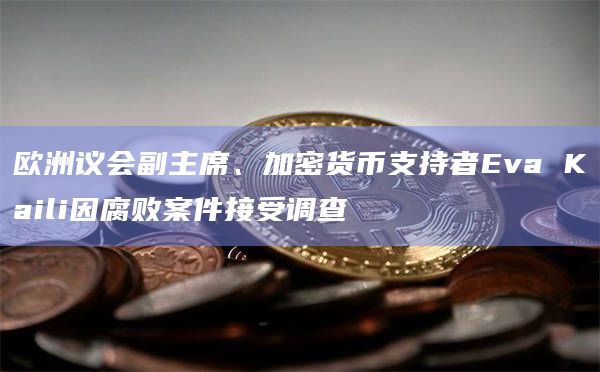 欧洲议会副主席、加密货币支持者Eva Kaili因腐败案件接受调查插图 欧洲议会副主席、加密货币支持者Eva Kaili因腐败案件接受调查