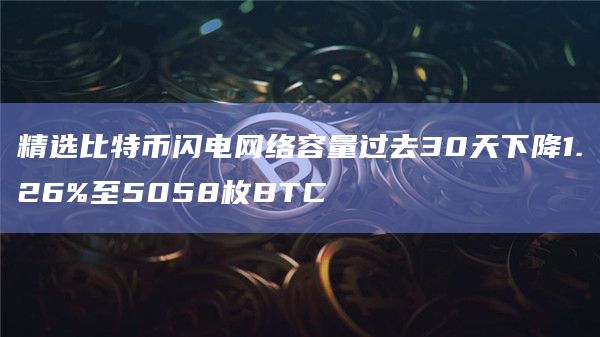 精选比特币闪电网络容量过去30天下降1.26%至5058枚BTC
