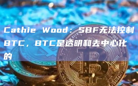 Cathie Wood:SBF无法控制BTC,BTC是透明和去中心化的插图 Cathie Wood:SBF无法控制BTC,BTC是透明和去中心化的