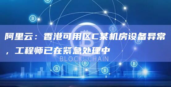 阿里云：香港可用区C某机房设备异常，工程师已在紧急处理中