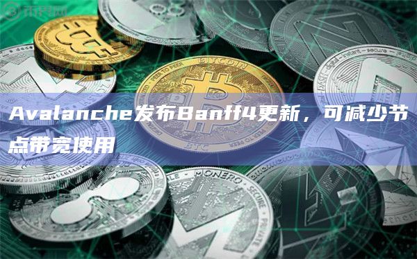 Avalanche发布Banff4更新，可减少节点带宽使用