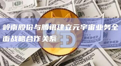 岭南股份与腾讯建立元宇宙业务全面战略合作关系