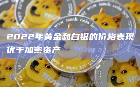 2022年黄金和白银的价格表现优于加密资产插图 2022年黄金和白银的价格表现优于加密资产