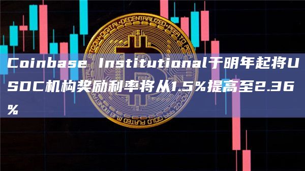 Coinbase Institutional于明年起将USDC机构奖励利率将从1.5%提高至2.36%