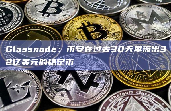 Glassnode：币安在过去30天里流出32亿美元的稳定币