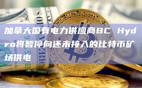 加拿大国有电力供应商BC Hydro将暂停向还未接入的比特币矿场供电
