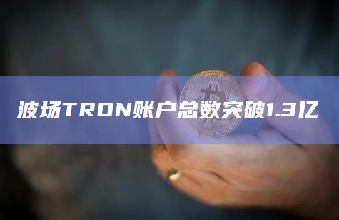 波场TRON账户总数突破1.3亿