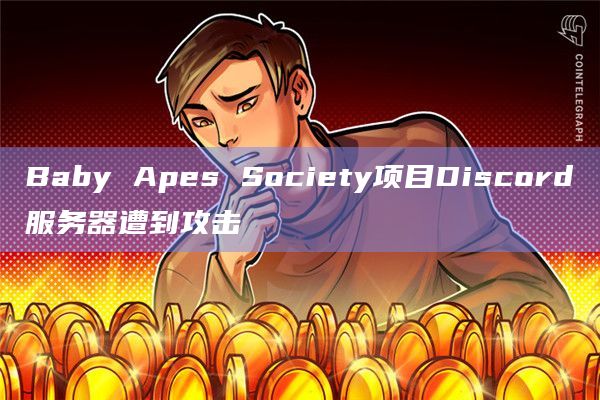 Baby Apes Society项目Discord服务器遭到攻击