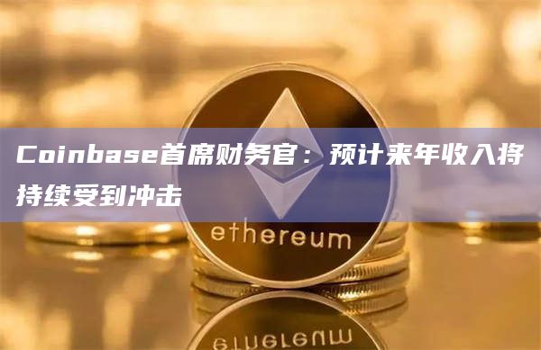 Coinbase首席财务官：预计来年收入将持续受到冲击