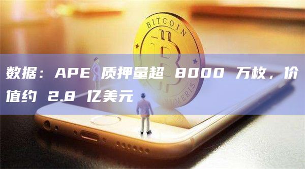数据：APE 质押量超 8000 万枚，价值约 2.8 亿美元