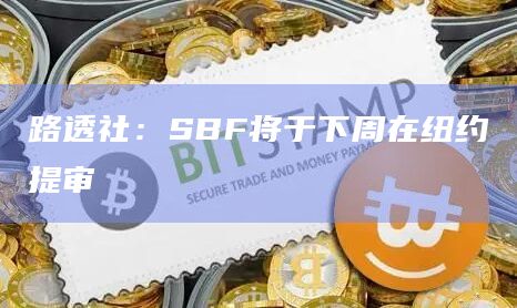 路透社:SBF将于下周在纽约提审插图 路透社:SBF将于下周在纽约提审