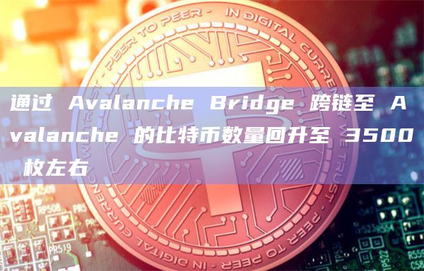 通过 Avalanche Bridge 跨链至 Avalanche 的比特币数量回升至 3500 枚左右